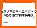 沈阳铁西哪里有单招的学校啊(沈阳铁西单招学校)