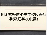 封闭式叛逆少年学校收费标准(叛逆学校收费)