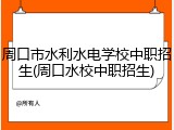 周口市水利水电学校中职招生(周口水校中职招生)