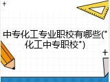 中专化工专业职校有哪些("化工中专职校")