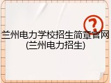 兰州电力学校招生简章官网(兰州电力招生)