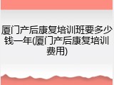 厦门产后康复培训班要多少钱一年(厦门产后康复培训费用)
