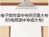 电子商务读中专好还是大专好(电商读中专或大专)