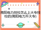 南阳电力技校怎么上大专技校的(南阳电力升大专)