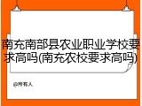 南充南部县农业职业学校要求高吗(南充农校要求高吗)