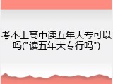 考不上高中读五年大专可以吗("读五年大专行吗")