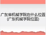 广东省机械学院在什么位置(广东机械学院位置)