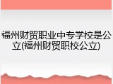 福州财贸职业中专学校是公立(福州财贸职校公立)