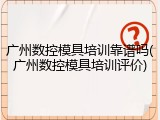 广州数控模具培训靠谱吗(广州数控模具培训评价)