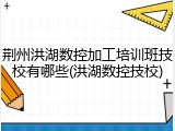 荆州洪湖数控加工培训班技校有哪些(洪湖数控技校)