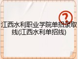 江西水利职业学院单招录取线(江西水利单招线)