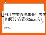 牡丹江宁安农校毕业生去向如何(宁安农校生去向)