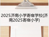 2025济南小学寄宿学校(济南2025寄宿小学)