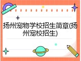 扬州宠物学校招生简章(扬州宠校招生)