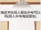 海运学校成人报名中专可以吗(成人中专海运报名)