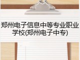 郑州电子信息中等专业职业学校(郑州电子中专)