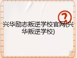 兴华励志叛逆学校官网(兴华叛逆学校)