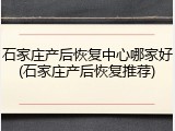 石家庄产后恢复中心哪家好(石家庄产后恢复推荐)