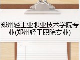 郑州轻工业职业技术学院专业(郑州轻工职院专业)