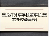 黑龙冮外事学校董事长(黑龙外校董事长)