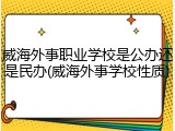威海外事职业学校是公办还是民办(威海外事学校性质)