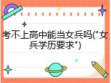 考不上高中能当女兵吗("女兵学历要求")