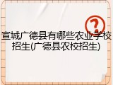 宣城广德县有哪些农业学校招生(广德县农校招生)