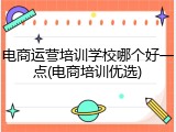 电商运营培训学校哪个好一点(电商培训优选)