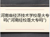 河南省经济技术学校是大专吗("河南经校是大专吗")