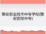 雅安农业技术中专学校(雅安农技中专)
