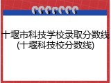 十堰市科技学校录取分数线(十堰科技校分数线)