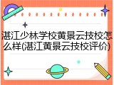 湛江少林学校黄景云技校怎么样(湛江黄景云技校评价)