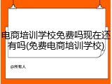 电商培训学校免费吗现在还有吗(免费电商培训学校)