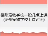 德州宠物学校一般几点上课(德州宠物学校上课时间)