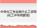 中专化工专业做什么工资高(化工中专高薪岗)