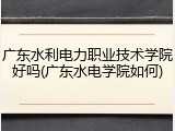 广东水利电力职业技术学院好吗(广东水电学院如何)