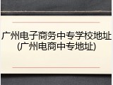 广州电子商务中专学校地址(广州电商中专地址)