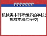 机械类本科率最多的学校(机械本科最多校)