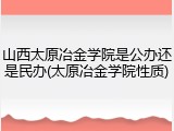 山西太原冶金学院是公办还是民办(太原冶金学院性质)