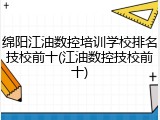 绵阳江油数控培训学校排名技校前十(江油数控技校前十)