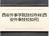 西安外事学院技校咋样(西安外事技校如何)