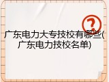 广东电力大专技校有哪些(广东电力技校名单)