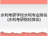 水利考研学校水利专业排名(水利考研院校排名)