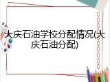 大庆石油学校分配情况(大庆石油分配)