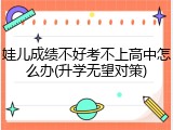 娃儿成绩不好考不上高中怎么办(升学无望对策)