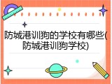 防城港训狗的学校有哪些(防城港训狗学校)