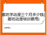 廊坊学动漫三个月多少钱(廊坊动漫培训费用)