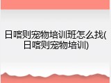 日喀则宠物培训班怎么找(日喀则宠物培训)