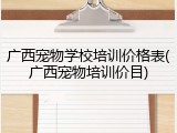 广西宠物学校培训价格表(广西宠物培训价目)