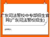 广东司法警校中专部招生官网(广东司法警校招生)